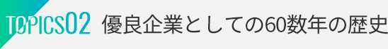 TOPICS02：優良企業としての50数年の歴史。