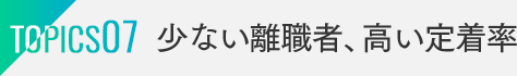 TOPICS07：少ない離職者、高い定着率