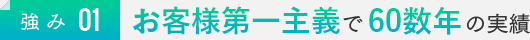 強み01：お客様第一主義で60数年の実績