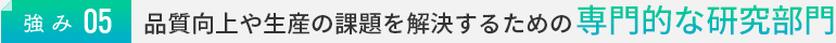 強み05：品質向上や生産の課題を解決するための専門的な研究部門