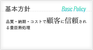 基本方針 Basic Policy：品質・納期・コストで顧客に信頼される豊臣熱処理