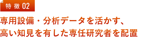 専用設備・分析データを活かす、高い知見を有した専任研究者を配置